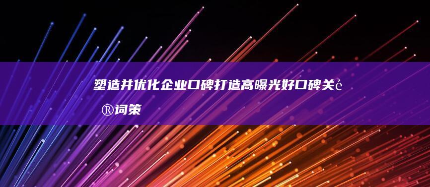 塑造并优化企业口碑：打造高曝光好口碑关键词策略